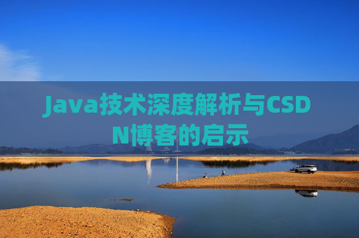 Java技术深度解析与CSDN博客的启示 Java技术深度解析与CSDN博客的启示